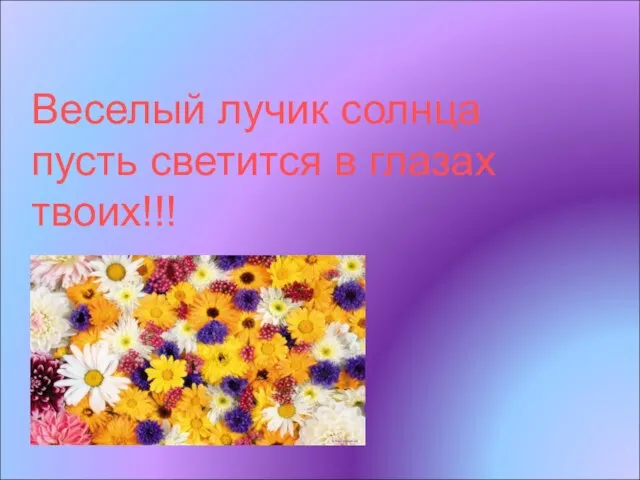 Веселый лучик солнца пусть светится в глазах твоих!!!