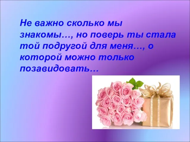 Не важно сколько мы знакомы…, но поверь ты стала той подругой