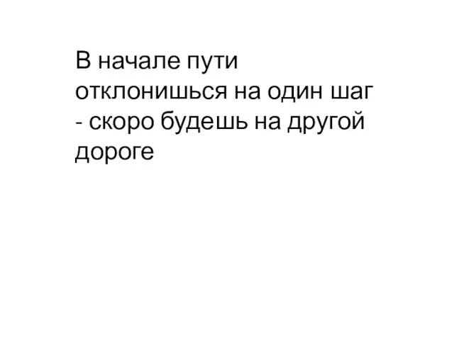 В начале пути отклонишься на один шаг - скоро будешь на другой дороге