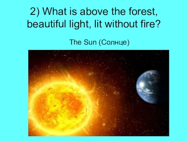 2) What is above the forest, beautiful light, lit without fire? The Sun (Солнце)