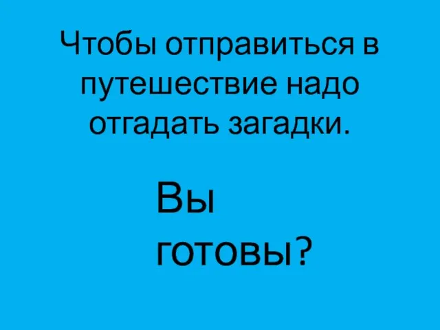 Чтобы отправиться в путешествие надо отгадать загадки. Вы готовы?