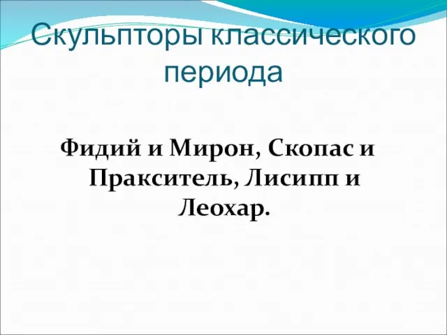 Скульпторы классического периода Фидий и Мирон, Скопас и Пракситель, Лисипп и Леохар.