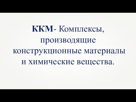 ККМ- Комплексы, производящие конструкционные материалы и химические вещества.