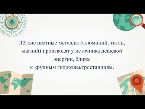 Лёгкие цветные металлы (алюминий, титан, магний) производят у источника дешёвой энергии, ближе к крупным гидроэлектростанциям.