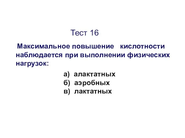 Тест 16 Максимальное повышение кислотности наблюдается при выполнении физических нагрузок: а) алактатных б) аэробных в) лактатных