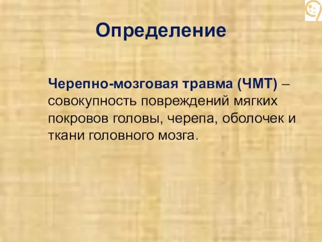 Определение Черепно-мозговая травма (ЧМТ) – совокупность повреждений мягких покровов головы, черепа, оболочек и ткани головного мозга.