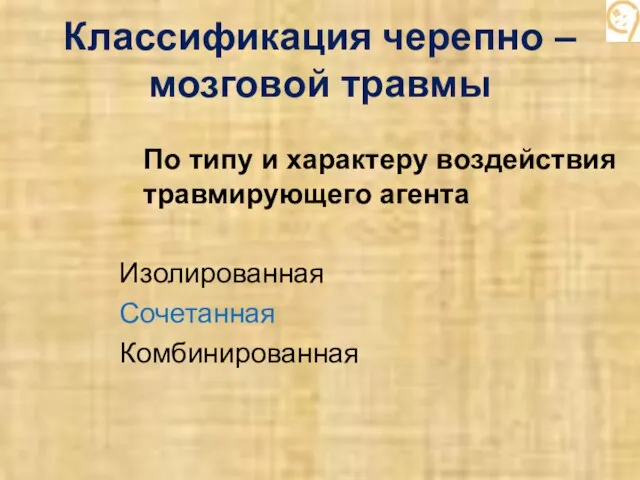 Классификация черепно – мозговой травмы По типу и характеру воздействия травмирующего агента Изолированная Сочетанная Комбинированная