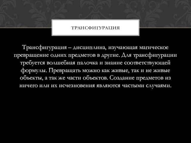 Трансфигурация – дисциплина, изучающая магическое превращение одних предметов в другие. Для