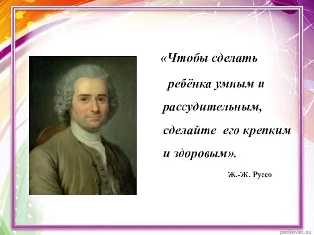 «Чтобы сделать ребёнка умным и рассудительным, сделайте его крепким и здоровым». Ж.-Ж. Руссо