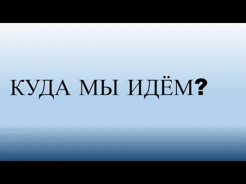 КУДА МЫ ИДЁМ?