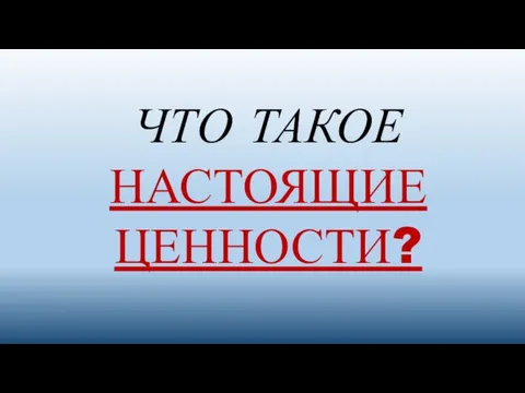 ЧТО ТАКОЕ НАСТОЯЩИЕ ЦЕННОСТИ?