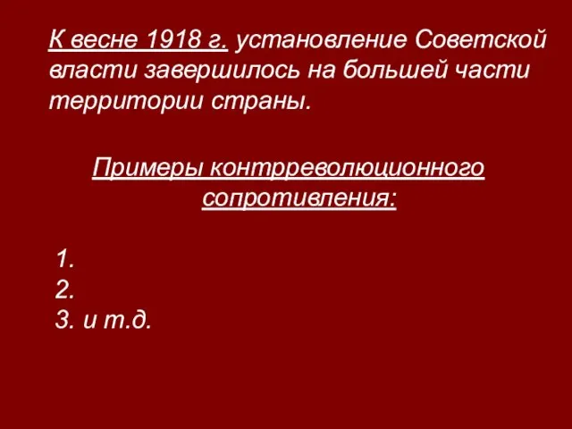 Примеры контрреволюционного сопротивления: 1. 2. 3. и т.д. К весне 1918