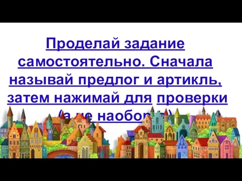 Проделай задание самостоятельно. Сначала называй предлог и артикль, затем нажимай для проверки (а не наоборот)