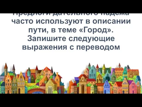 Предлоги дательного падежа часто используют в описании пути, в теме «Город». Запишите следующие выражения с переводом