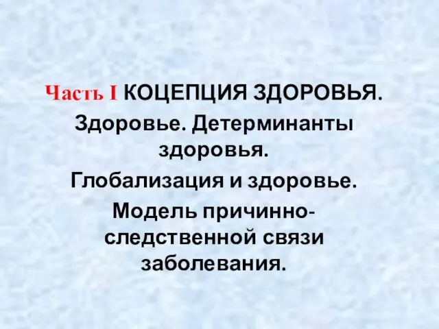 Часть I КОЦЕПЦИЯ ЗДОРОВЬЯ. Здоровье. Детерминанты здоровья. Глобализация и здоровье. Модель причинно-следственной связи заболевания.