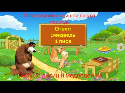 И последними пришли лиса и медведь Сколько лисиц и медведей на поляне? Ответ: 1медведь 1 лиса