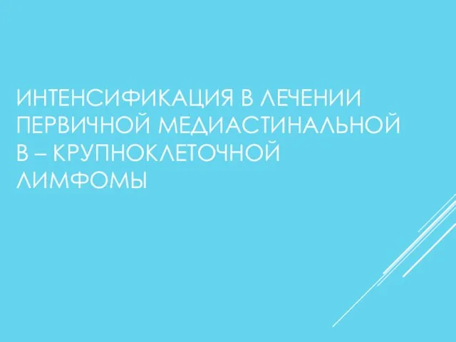 ИНТЕНСИФИКАЦИЯ В ЛЕЧЕНИИ ПЕРВИЧНОЙ МЕДИАСТИНАЛЬНОЙ В – КРУПНОКЛЕТОЧНОЙ ЛИМФОМЫ