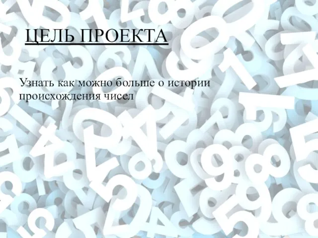 ЦЕЛЬ ПРОЕКТА Узнать как можно больше о истории происхождения чисел