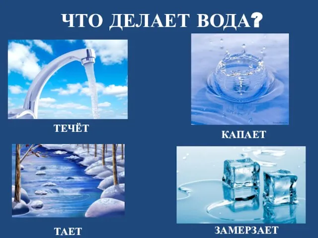 ЧТО ДЕЛАЕТ ВОДА? ТАЕТ КАПАЕТ ТЕЧЁТ ЗАМЕРЗАЕТ