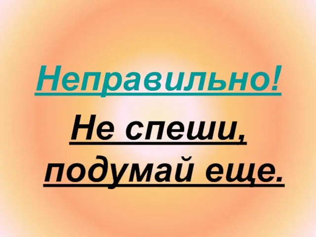 Неправильно! Не спеши, подумай еще.