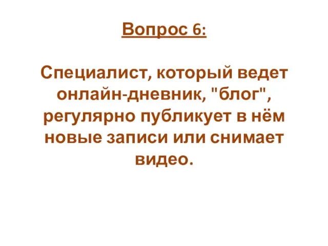 Вопрос 6: Специалист, который ведет онлайн-дневник, "блог", регулярно публикует в нём новые записи или снимает видео.