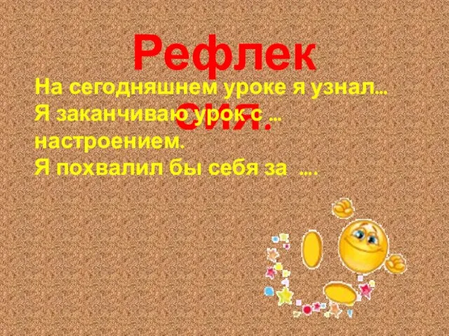 Рефлексия. На сегодняшнем уроке я узнал… Я заканчиваю урок с …