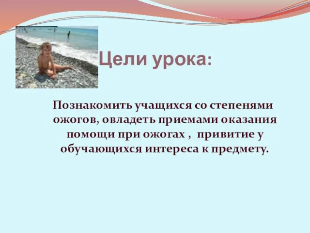 Цели урока: Познакомить учащихся со степенями ожогов, овладеть приемами оказания помощи