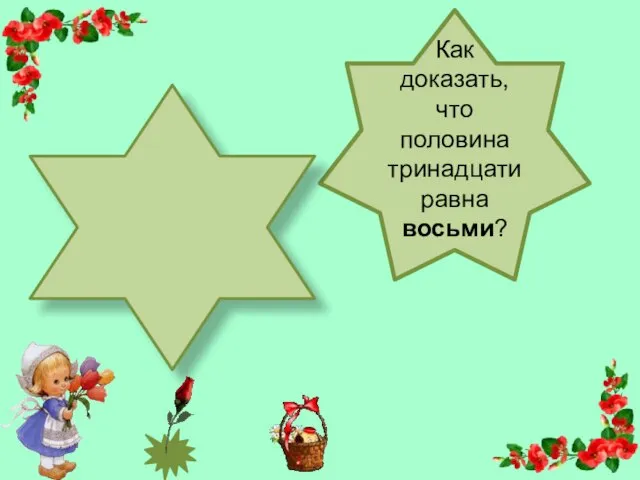 Как доказать, что половина тринадцати равна восьми?