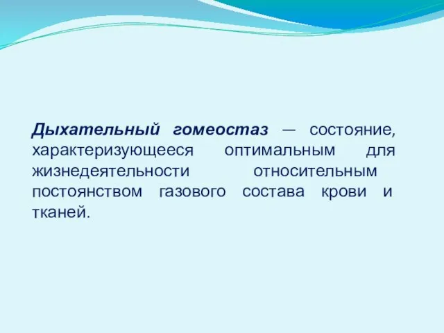 Дыхательный гомеостаз — состояние, характеризующееся оптимальным для жизнедеятельности относительным постоянством газового состава крови и тканей.