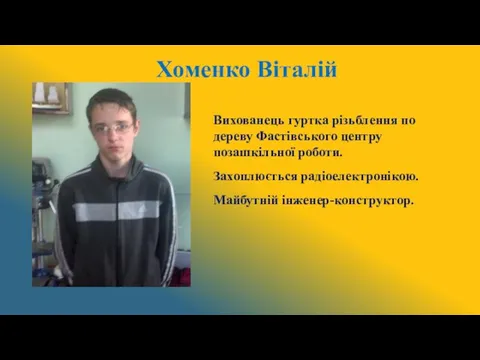 Хоменко Віталій Вихованець гуртка різьблення по дереву Фастівського центру позашкільної роботи. Захоплюється радіоелектронікою. Майбутній інженер-конструктор.