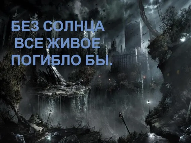 БЕЗ СОЛНЦА ВСЕ ЖИВОЕ ПОГИБЛО БЫ. Без него него все живое погибло бы.