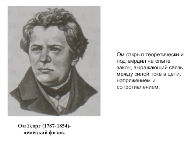 Ом Георг (1787-1854)- немецкий физик. Ом открыл теоретически и подтвердил на