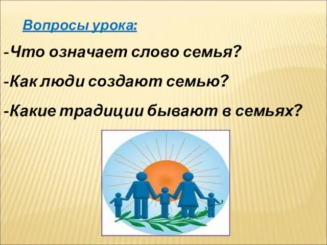 -Что означает слово семья? -Как люди создают семью? -Какие традиции бывают в семьях? Вопросы урока: