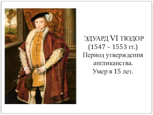 ЭДУАРД VI ТЮДОР (1547 – 1553 гг.) Период утверждения англиканства. Умер в 15 лет.