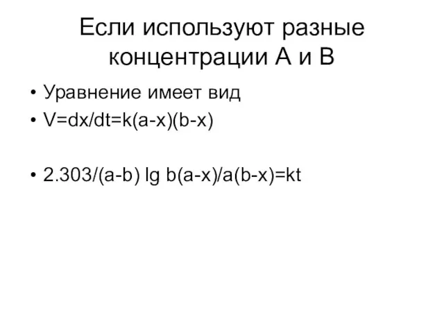 Если используют разные концентрации А и В Уравнение имеет вид V=dx/dt=k(a-x)(b-x) 2.303/(a-b) lg b(a-x)/a(b-x)=kt