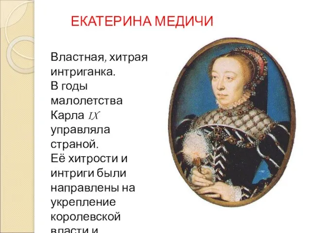 ЕКАТЕРИНА МЕДИЧИ Властная, хитрая интриганка. В годы малолетства Карла IX управляла