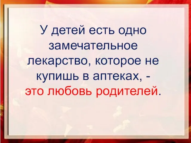 У детей есть одно замечательное лекарство, которое не купишь в аптеках, - это любовь родителей.