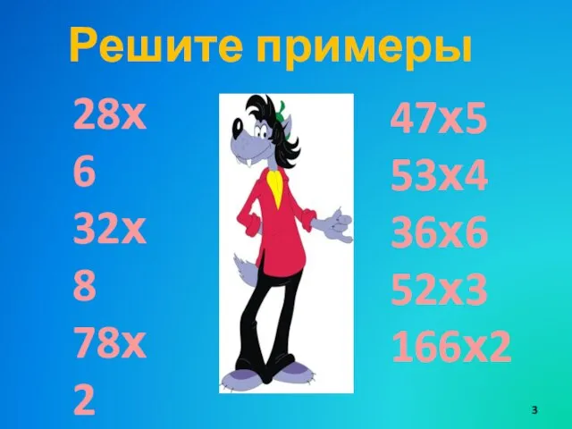 Решите примеры 28х6 32х8 78х2 83х4 77х9 47х5 53х4 36х6 52х3 166х2