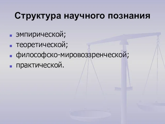 Структура научного познания эмпирической; теоретической; философско-мировоззренческой; практической.