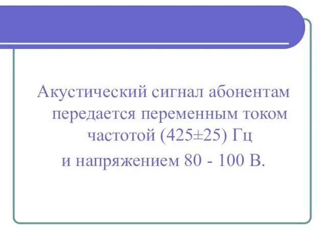 Акустический сигнал абонентам передается переменным током частотой (425±25) Гц и напряжением 80 - 100 В.