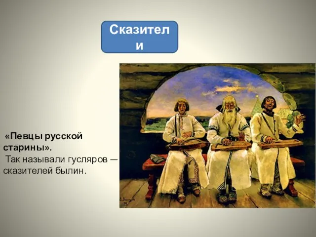 Сказители «Певцы русской старины». Так называли гусляров — сказителей былин.