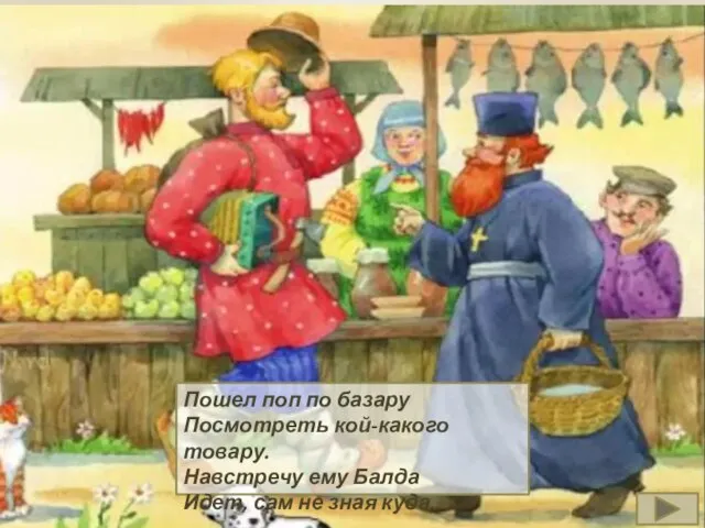 Пошел поп по базару Посмотреть кой-какого товару. Навстречу ему Балда Идет, сам не зная куда.