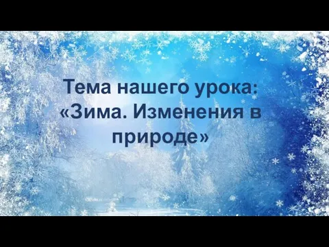 Тема нашего урока: «Зима. Изменения в природе»