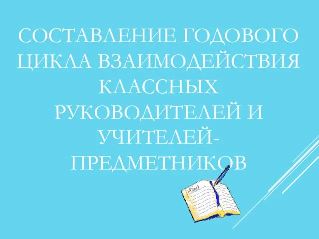 СОСТАВЛЕНИЕ ГОДОВОГО ЦИКЛА ВЗАИМОДЕЙСТВИЯ КЛАССНЫХ РУКОВОДИТЕЛЕЙ И УЧИТЕЛЕЙ- ПРЕДМЕТНИКОВ