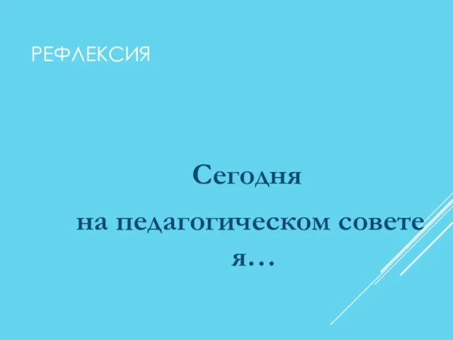 РЕФЛЕКСИЯ Сегодня на педагогическом совете я…