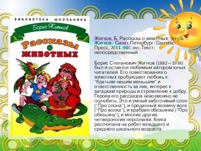 Житков, Б. Рассказы о животных: [6+]/Б.Житков.- Санкт-Петербург: Сантакс-Пресс, 2011.-94с.:ил.-Текст:непосредственный Борис Степанович