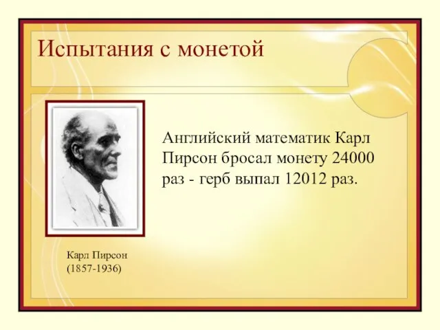 Испытания с монетой Английский математик Карл Пирсон бросал монету 24000 раз