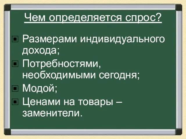 Чем определяется спрос? Размерами индивидуального дохода; Потребностями, необходимыми сегодня; Модой; Ценами на товары – заменители.