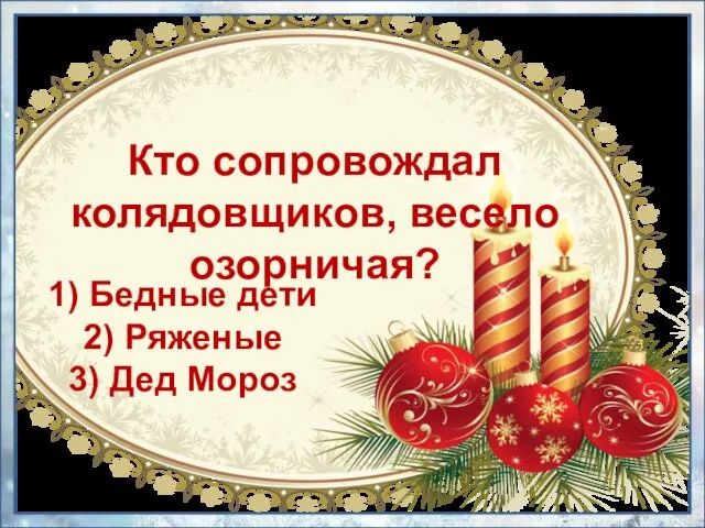 1) Бедные дети 2) Ряженые 3) Дед Мороз Кто сопровождал колядовщиков, весело озорничая?