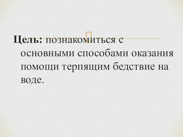 Цель: познакомиться с основными способами оказания помощи терпящим бедствие на воде.